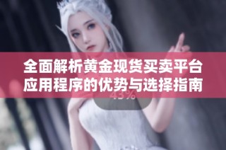 全面解析黄金现货买卖平台应用程序的优势与选择指南