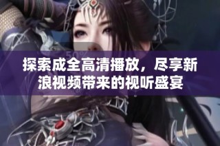 探索成全高清播放，尽享新浪视频带来的视听盛宴