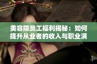 美容院员工福利揭秘：如何提升从业者的收入与职业满意度