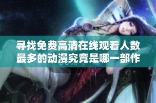 寻找免费高清在线观看人数最多的动漫究竟是哪一部作品呢
