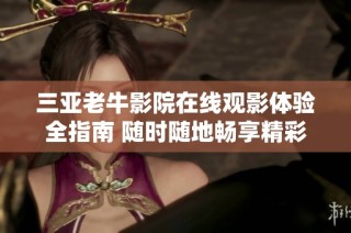 三亚老牛影院在线观影体验全指南 随时随地畅享精彩电影