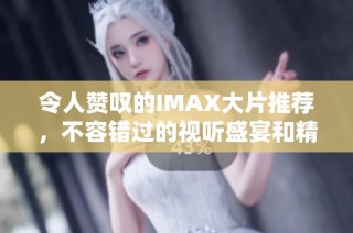 令人赞叹的IMAX大片推荐，不容错过的视听盛宴和精彩故事体验