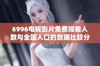 6996电视影片免费观看人数与全国人口的数据比较分析