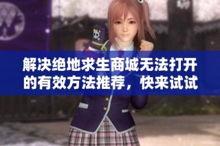 解决绝地求生商城无法打开的有效方法推荐，快来试试这些技巧吧