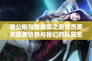 老公刚与我亲密之后竟然要求朋友也参与我们的私密生活