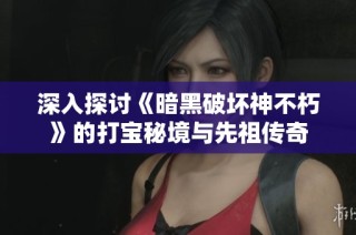 深入探讨《暗黑破坏神不朽》的打宝秘境与先祖传奇