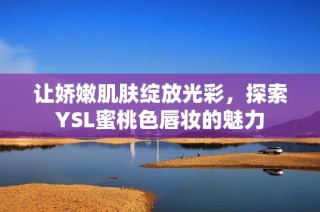 让娇嫩肌肤绽放光彩，探索YSL蜜桃色唇妆的魅力