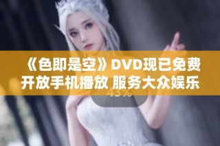 《色即是空》DVD现已免费开放手机播放 服务大众娱乐需求