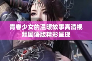 青春少女的温暖故事高清视频国语版精彩呈现