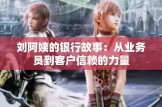 刘阿姨的银行故事：从业务员到客户信赖的力量