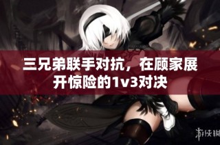 三兄弟联手对抗，在顾家展开惊险的1v3对决