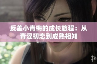 反差小青梅的成长旅程：从青涩初恋到成熟相知