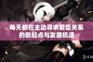 每天都在主动寻求君臣关系的新起点与发展机遇