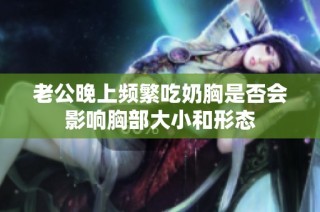 老公晚上频繁吃奶胸是否会影响胸部大小和形态