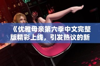 《优雅母亲第六季中文完整版精彩上线，引发热议的新歌分享》