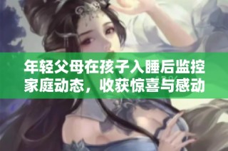年轻父母在孩子入睡后监控家庭动态，收获惊喜与感动