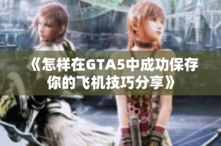《怎样在GTA5中成功保存你的飞机技巧分享》