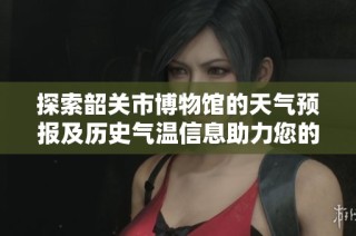 探索韶关市博物馆的天气预报及历史气温信息助力您的旅程计划与旅游指数分析
