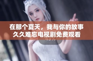 在那个夏天，我与你的故事久久难忘电视剧免费观看