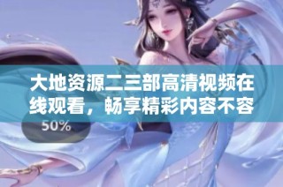 大地资源二三部高清视频在线观看，畅享精彩内容不容错过