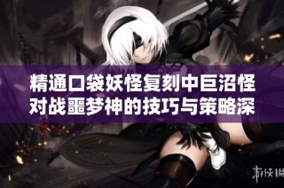 精通口袋妖怪复刻中巨沼怪对战噩梦神的技巧与策略深入解析指南