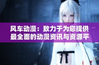风车动漫：致力于为您提供最全面的动漫资讯与资源平台