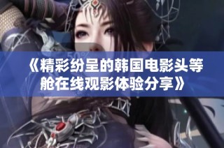 《精彩纷呈的韩国电影头等舱在线观影体验分享》