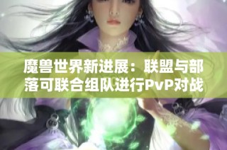 魔兽世界新进展：联盟与部落可联合组队进行PvP对战！