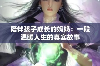 陪伴孩子成长的妈妈：一段温暖人生的真实故事