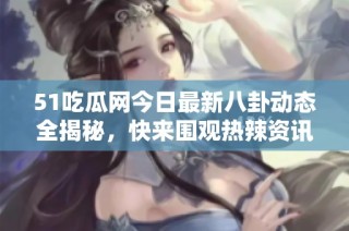 51吃瓜网今日最新八卦动态全揭秘，快来围观热辣资讯！