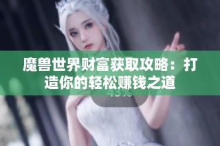 魔兽世界财富获取攻略：打造你的轻松赚钱之道