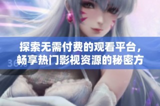 探索无需付费的观看平台，畅享热门影视资源的秘密方法