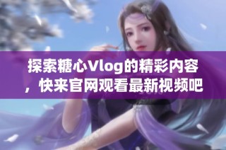探索糖心Vlog的精彩内容，快来官网观看最新视频吧