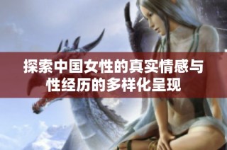探索中国女性的真实情感与性经历的多样化呈现