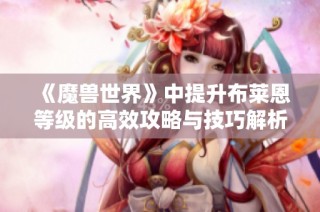 《魔兽世界》中提升布莱恩等级的高效攻略与技巧解析