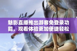 魅影直播推出游客免登录功能，观看体验更加便捷轻松