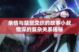 亲情与禁忌交织的故事小叔情深的复杂关系揭秘