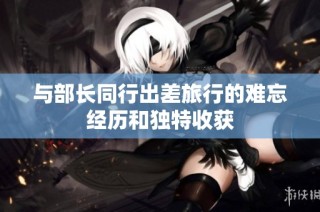 与部长同行出差旅行的难忘经历和独特收获