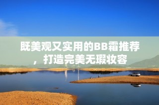 既美观又实用的BB霜推荐，打造完美无瑕妆容