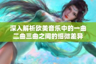 深入解析欧美音乐中的一曲二曲三曲之间的细微差异