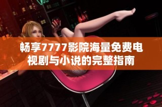 畅享7777影院海量免费电视剧与小说的完整指南