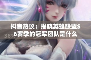 抖音热议：揭晓英雄联盟S6赛季的冠军团队是什么