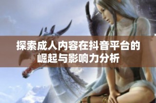 探索成人内容在抖音平台的崛起与影响力分析