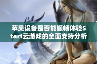 苹果设备是否能顺畅体验Start云游戏的全面支持分析