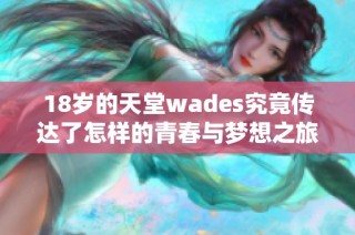 18岁的天堂wades究竟传达了怎样的青春与梦想之旅