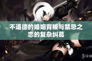 不道德的婚姻背叛与禁忌之恋的复杂纠葛