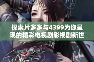 探索片多多与4399为你呈现的精彩电视剧影视剧新世界