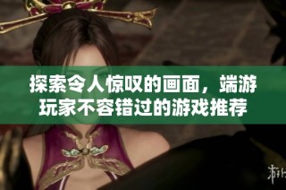 探索令人惊叹的画面，端游玩家不容错过的游戏推荐