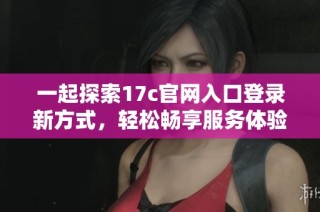 一起探索17c官网入口登录新方式，轻松畅享服务体验