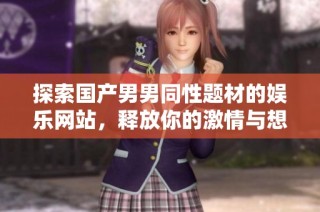 探索国产男男同性题材的娱乐网站，释放你的激情与想象力